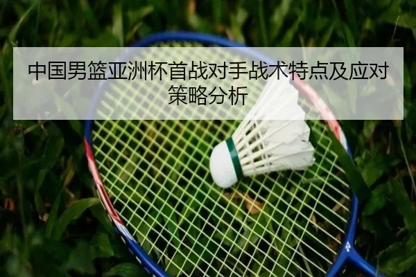 中国男篮亚洲杯首战对手战术特点及应对策略分析
